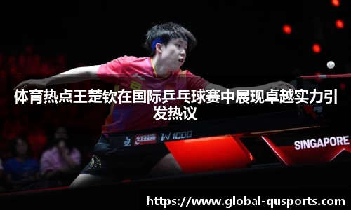 体育热点王楚钦在国际乒乓球赛中展现卓越实力引发热议