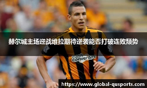 赫尔城主场迎战维拉期待逆袭能否打破连败颓势